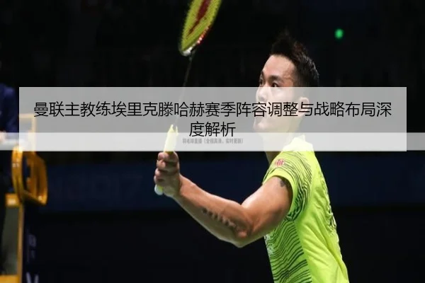 曼联主教练埃里克滕哈赫赛季阵容调整与战略布局深度解析